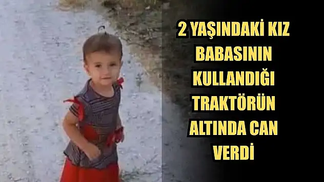 2 Yaşındaki kız, babasının kullandığı traktörün altında can verdi