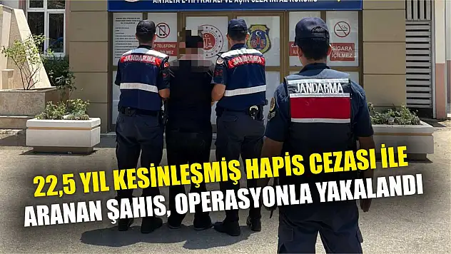22,5 yıl kesinleşmiş hapis cezası ile aranan şahıs, operasyonla yakalandı