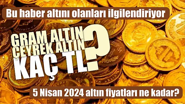 5 Nisan 2024 altın fiyatları ne kadar? Gram altın, çeyrek altın kaç
