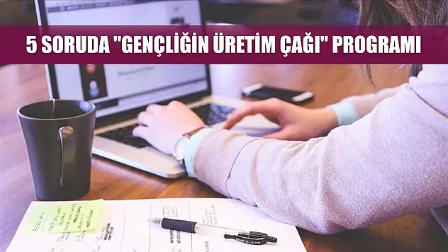 5 soruda 'Gençliğin Üretim Çağı' Programı