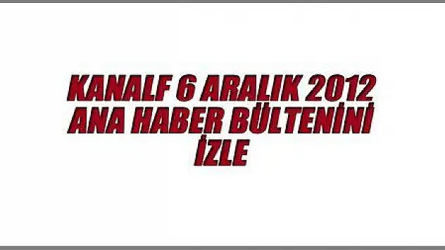 6 ARALIK 2012 ANA HABER