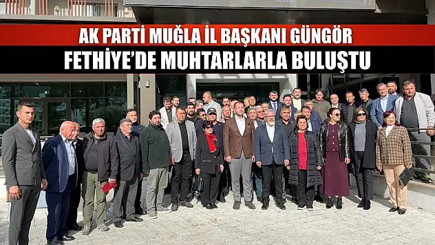 AK Parti Muğla İl Başkanı Güngör Fethiye'de muhtarlarla buluştu
