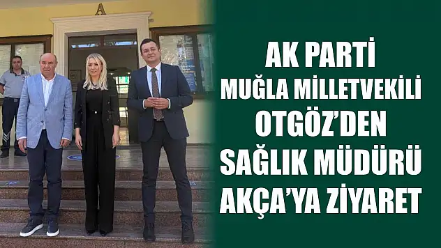 AK Parti Muğla Milletvekili Otgöz'den Sağlık Müdürü Akça'ya Ziyaret
