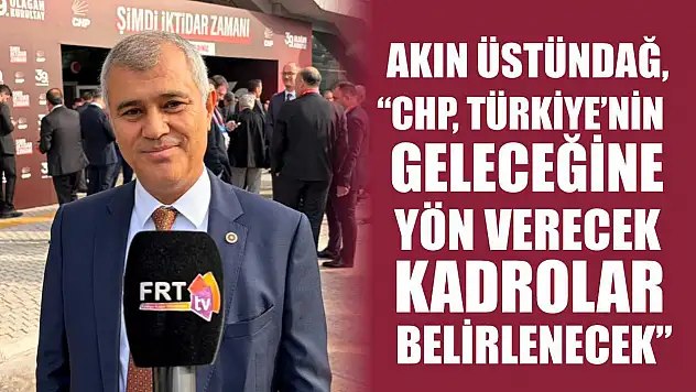 Akın Üstündağ, 'CHP, Türkiye'nin geleceğine yön verecek kadrolar belirlenecek'