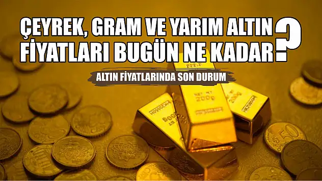 Altın fiyatlarında son durum: Çeyrek, gram ve yarım altın fiyatları bugün ne kadar?