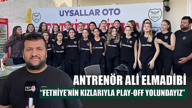 Antrenör Ali Elmadibi: 'Fethiye'nin Kızlarıyla Play-Off Yolundayız'