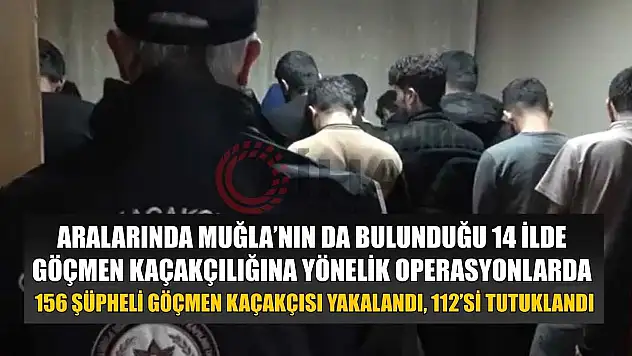 Aralarında Muğla'nın da bulunduğu 14 ilde göçmen kaçakçılığına yönelik operasyonlarda 156 şüpheli göçmen kaçakçısı yakalandı, 112'si tutuklandı