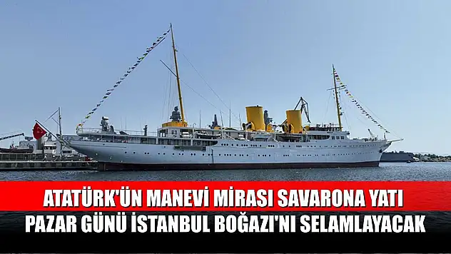 Atatürk'ün manevi mirası Savarona yatı pazar günü İstanbul Boğazı'nı selamlayacak