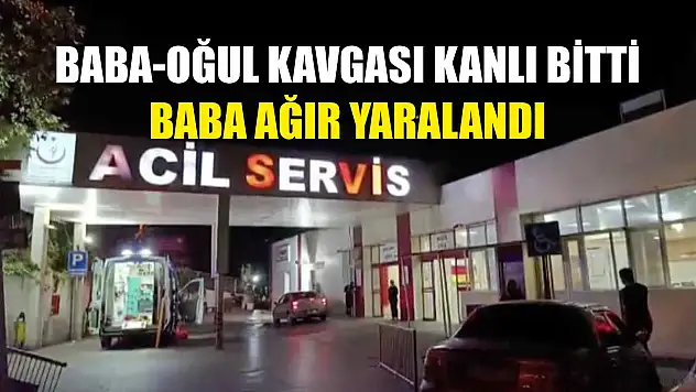 Baba-Oğul kavgası kanlı bitti: Baba ağır yaralandı
