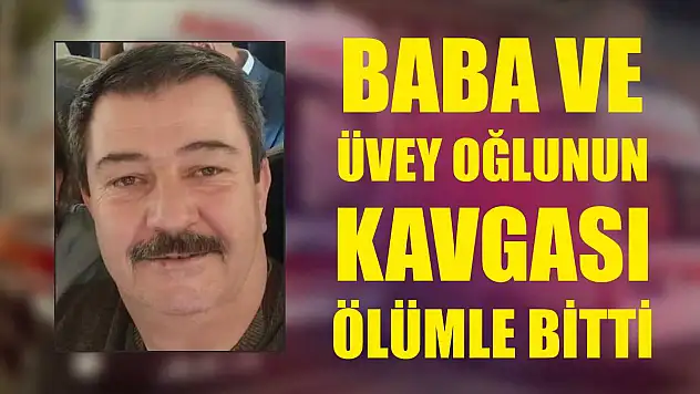 Baba ve üvey oğlunun kavgası ölümle bitti