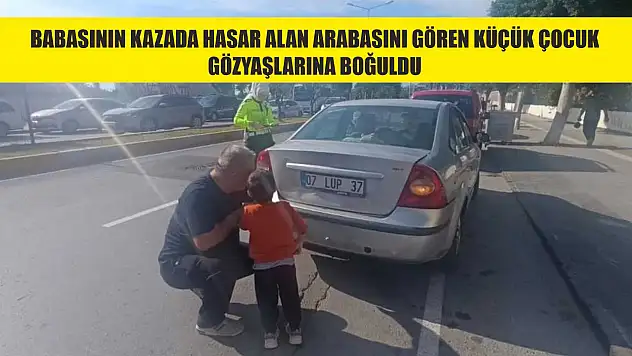 Babasının kazada hasar alan arabasını gören küçük çocuk gözyaşlarına boğuldu