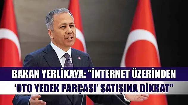 Bakan Yerlikaya: 'İnternet üzerinden 'oto yedek parçası' satışına dikkat'