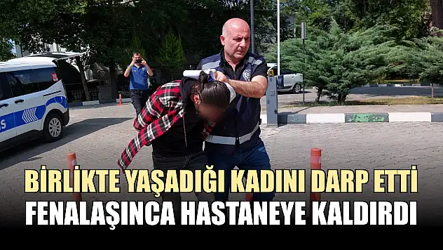 Birlikte yaşadığı kadını darp etti, fenalaşınca hastaneye kaldırdı