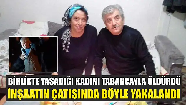 Birlikte yaşadığı kadını tabancayla öldürdü, inşaatın çatısında böyle yakalandı