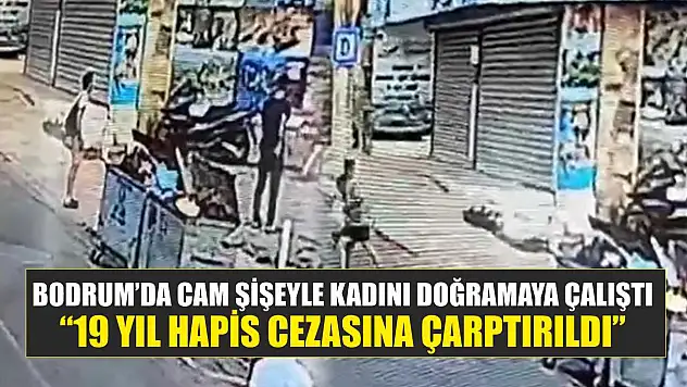Bodrum'da cam şişeyle kadını doğramaya çalıştı: '19 yıl hapis cezasına çarptırıldı'