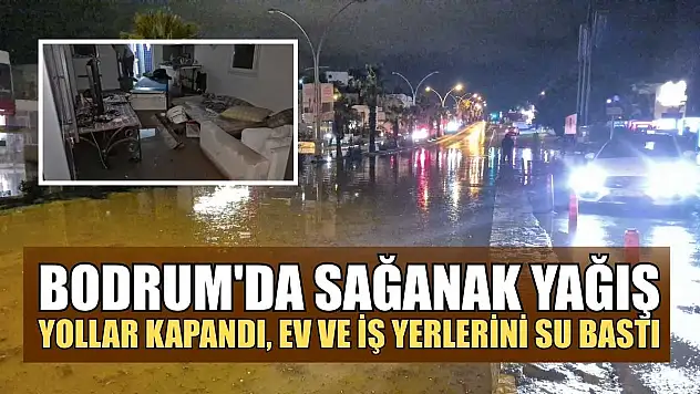 Bodrum'da sağanak yağış: Yollar kapandı, ev ve iş yerlerini su bastı