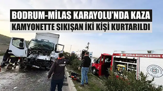 Bodrum-Milas Karayolu'nda kaza: Kamyonette sıkışan iki kişi kurtarıldı