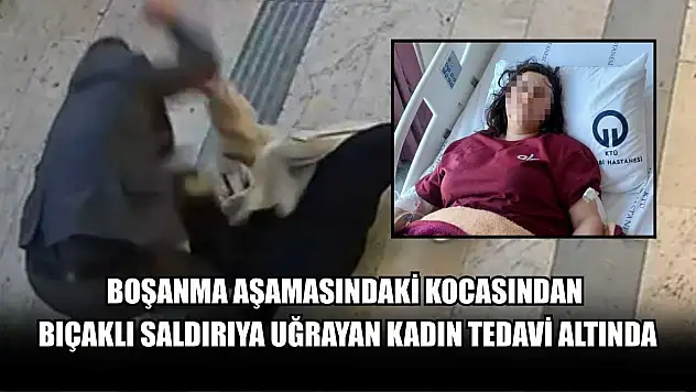 Boşanma aşamasındaki kocasından bıçaklı saldırıya uğrayan kadın tedavi altında