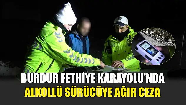 Burdur Fethiye Karayolu'nda Alkollü Sürücüye Ağır Ceza