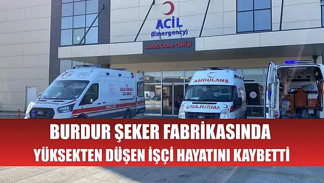 Burdur Şeker Fabrikasında yüksekten düşen işçi hayatını kaybetti
