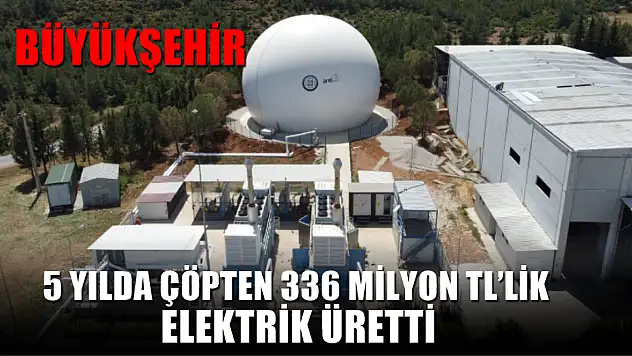 Büyükşehir 5 Yılda Çöpten 336 Milyon TL'lik Elektrik Üretti