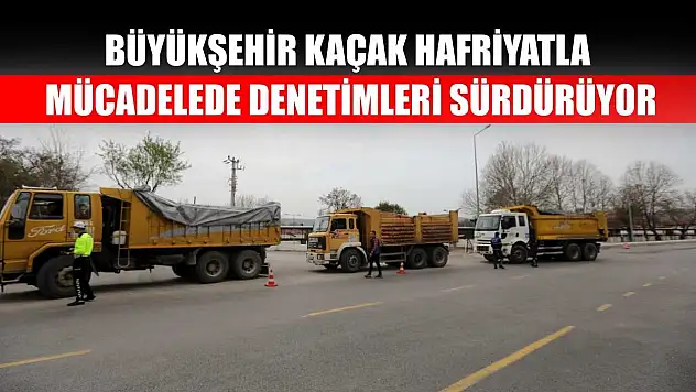 Büyükşehir Kaçak Hafriyatla Mücadelede Denetimleri Sürdürüyor