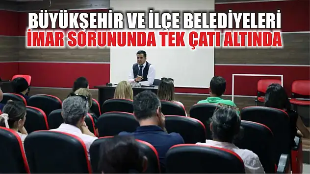 Büyükşehir ve İlçe Belediyeleri imar sorununda tek çatı altında