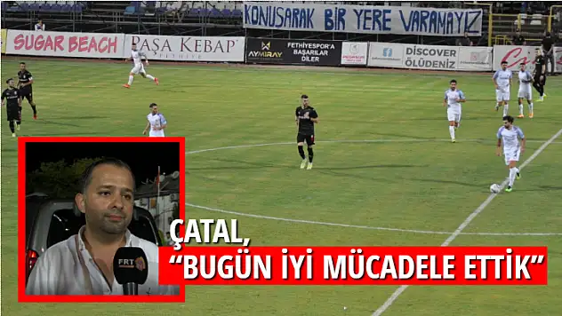 ÇATAL, 'BUGÜN İYİ MÜCADELE ETTİK''