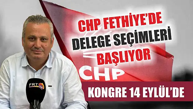 CHP Fethiye'de Delege Seçimleri Başlıyor, Kongre 14 Eylül'de