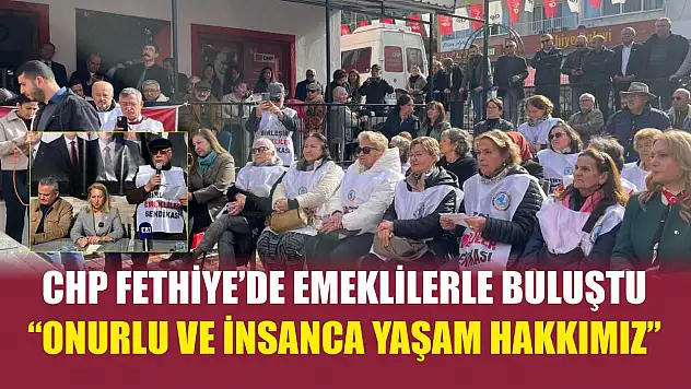 CHP Fethiye'de emeklilerle buluştu: 'Onurlu ve insanca yaşam hakkımız'