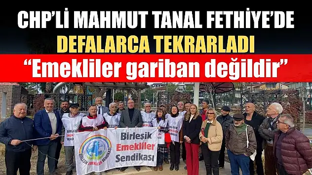 CHP'li Mahmut Tanal Fethiye'de defalarca tekrarladı: 'Emekliler gariban değildir'