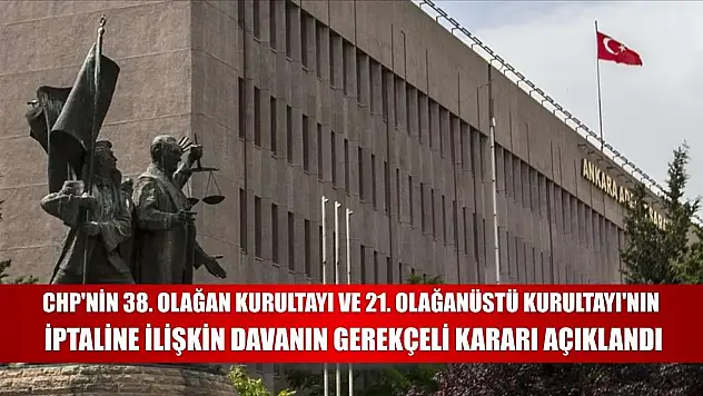 CHP'nin 38. Olağan Kurultayı ve 21. Olağanüstü Kurultayı'nın iptaline ilişkin davanın gerekçeli kararı açıklandı