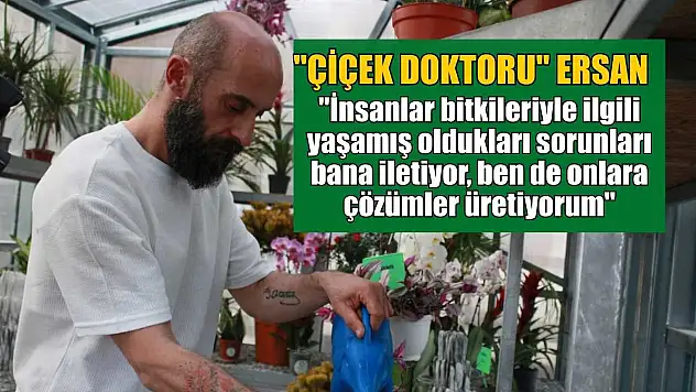 Çiçek Doktoru Ersan: 'İnsanlar bitkileriyle ilgili yaşamış oldukları sorunları bana iletiyor, ben de onlara çözümler üretiyorum'