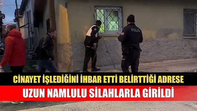 Cinayet işlediğini ihbar etti, belirttiği adrese uzun namlulu silahlarla girildi