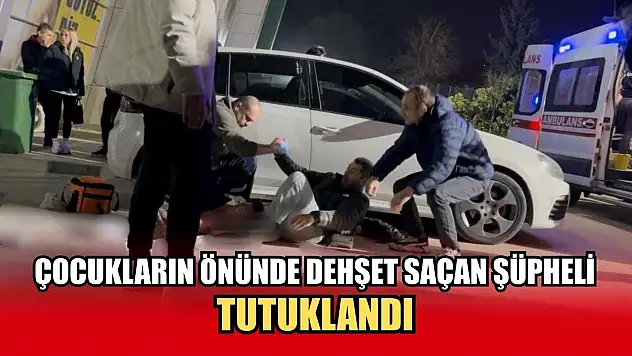 Çocukların önünde dehşet saçan şüpheli tutuklandı