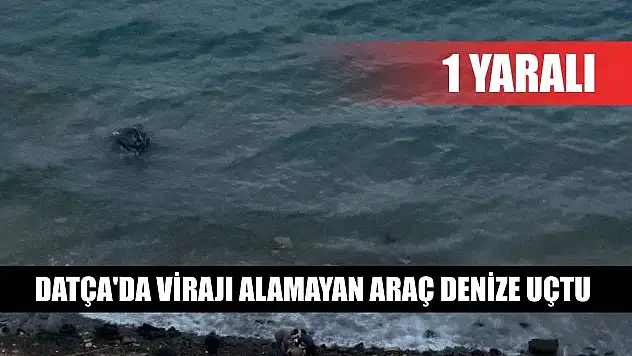 Datça'da virajı alamayan araç denize uçtu: 1 yaralı