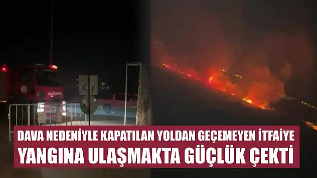 Dava nedeniyle kapatılan yoldan geçemeyen itfaiye yangına ulaşmakta güçlük çekti