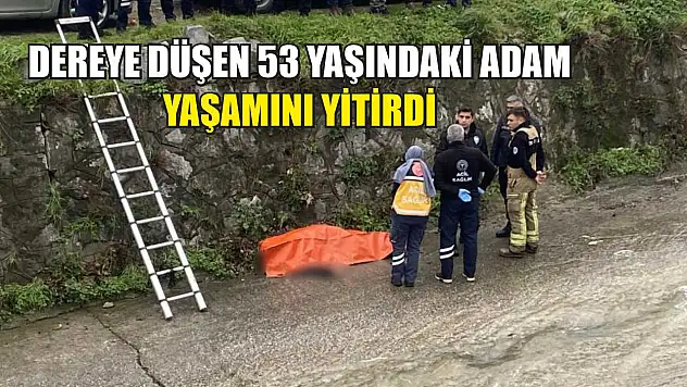 Dereye düşen 53 yaşındaki adam yaşamını yitirdi