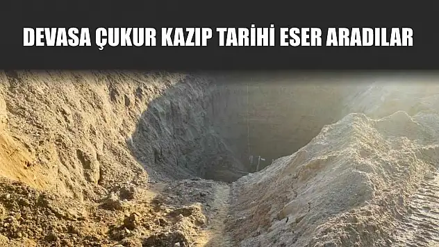 Devasa çukur kazıp tarihi eser aradılar