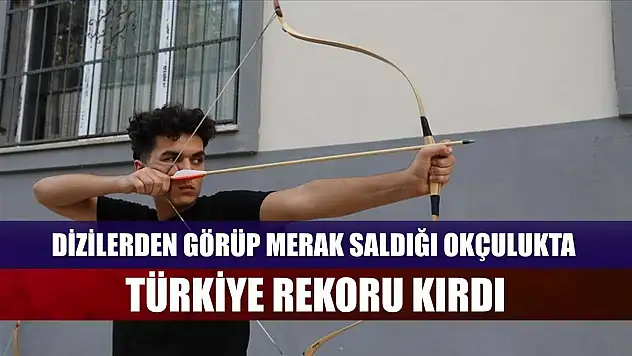 Dizilerden görüp merak saldığı okçulukta Türkiye rekoru kırdı