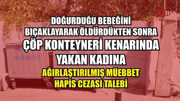 Doğurduğu bebeğini bıçaklayarak öldürdükten sonra çöp konteyneri kenarında yakan kadına ağırlaştırılmış müebbet hapis cezası talebi