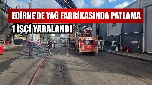 Edirne'de yağ fabrikasında patlama: 1 işçi yaralandı