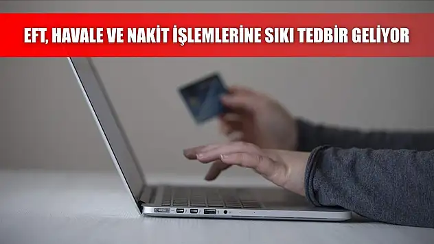 EFT, havale ve nakit işlemlerine sıkı tedbir geliyor