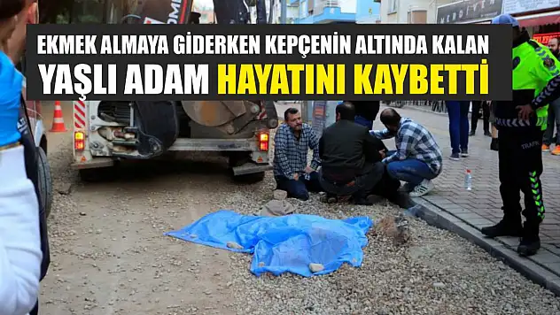Ekmek almaya giderken kepçenin altında kalan yaşlı adam hayatını kaybetti