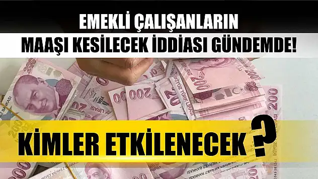 Emekli Çalışanların Maaşı Kesilecek İddiası Gündemde! Kimler Etkilenecek