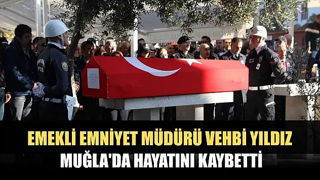 Emekli emniyet müdürü Vehbi Yıldız Muğla'da hayatını kaybetti