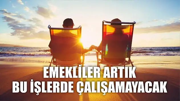 Emekliler artık bu işlerde çalışamayacak