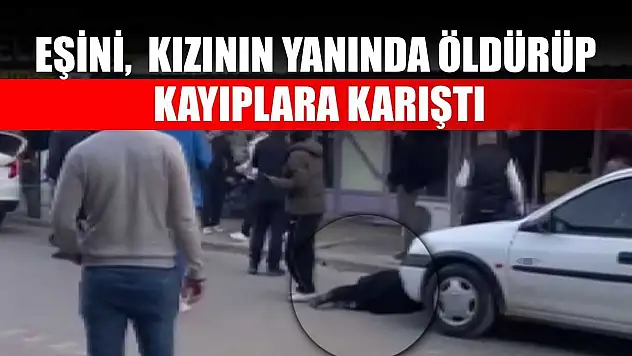 Eşini, kızının yanında öldürüp kayıplara karıştı