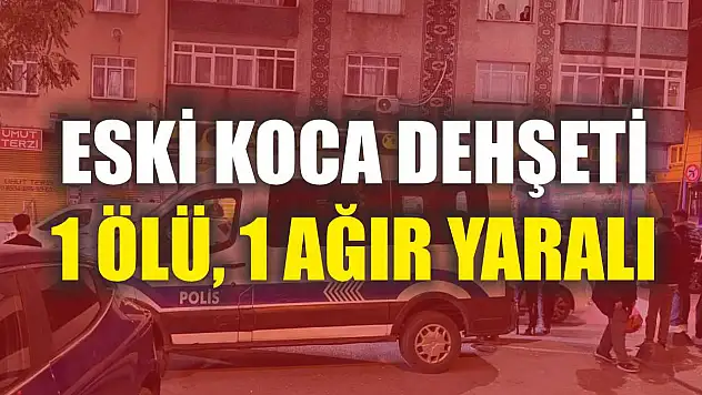 Eski koca dehşeti: 1 ölü, 1 ağır yaralı