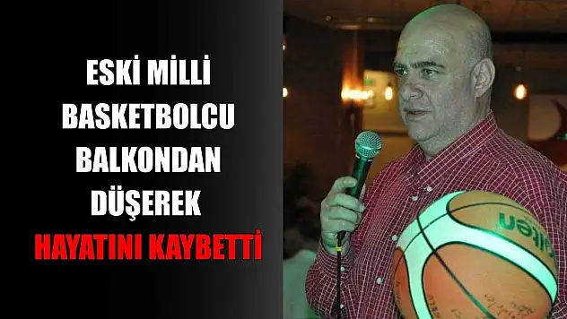 Eski milli basketbolcu balkondan düşerek hayatını kaybetti